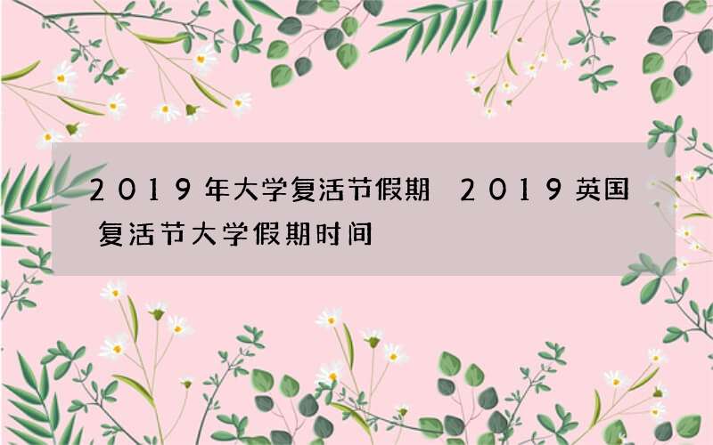 2019年大学复活节假期 2019英国复活节大学假期时间